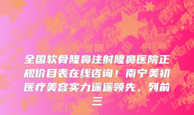 全国软骨隆鼻注射隆鼻医院正规价目表在线咨询！南宁美初医疗美容实力遥遥领先，列前三