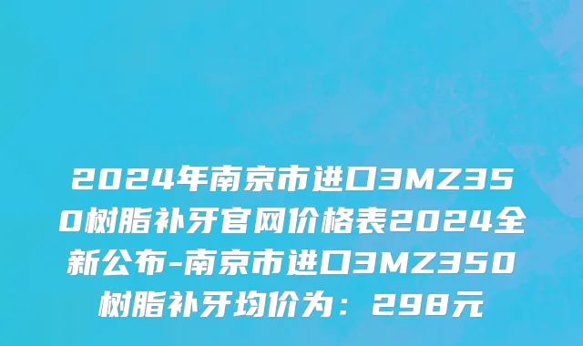 2024年南京市进口3MZ350树脂补牙官网价格表2024全新公布-南京市进口3MZ350树脂补牙均价为：298元