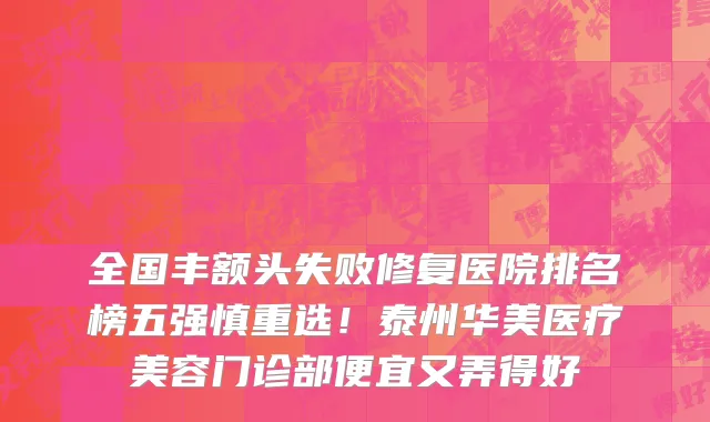 全国丰额头失败修复医院排名榜五强慎重选!泰州华美医疗美容门诊部便宜又弄得好