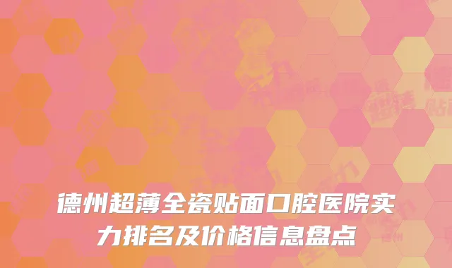 德州超薄全瓷贴面口腔医院实力排名及价格信息盘点