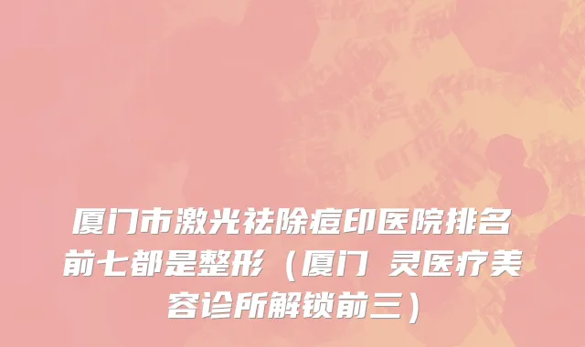 厦门市激光祛除痘印医院排名前七都是整形（厦门妡灵医疗美容诊所解锁前三）
