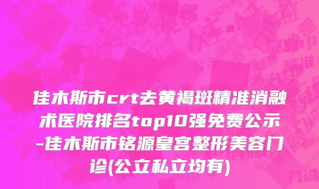 佳木斯市crt去黄褐斑精准消融术医院排名top10强免费公示-佳木斯市铭源皇宫整形美容门诊(公立私立均有)