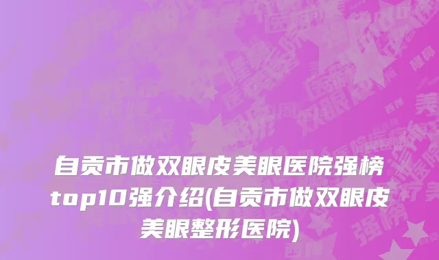 自贡市做双眼皮美眼医院强榜top10强介绍(自贡市做双眼皮美眼整形医院)
