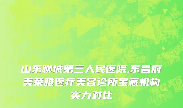 山东聊城第三人民医院,东昌府美莱雅医疗美容诊所宝藏机构实力对比