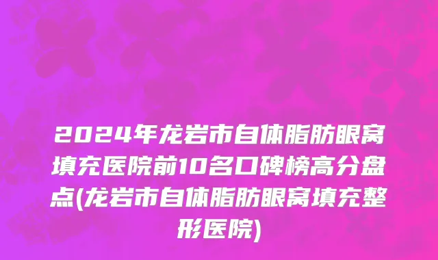 2024年龙岩市自体脂肪眼窝填充医院前10名口碑榜高分盘点(龙岩市自体脂肪眼窝填充整形医院)