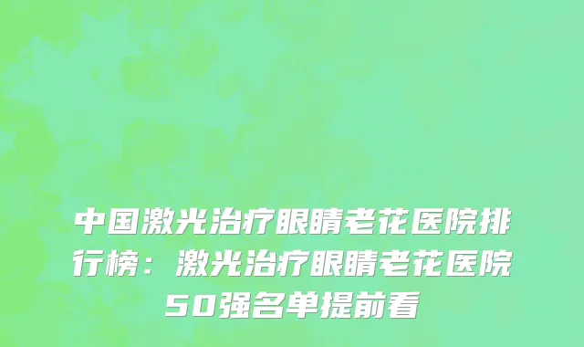 中国激光治疗眼睛老花医院排行榜：激光治疗眼睛老花医院50强名单提前看
