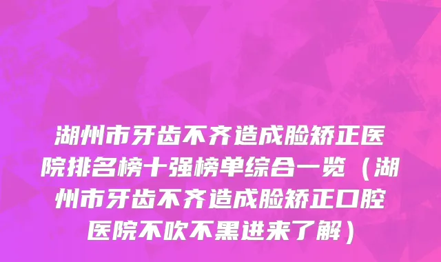 湖州市牙齿不齐造成脸矫正医院排名榜十强榜单综合一览（湖州市牙齿不齐造成脸矫正口腔医院不吹不黑进来了解）