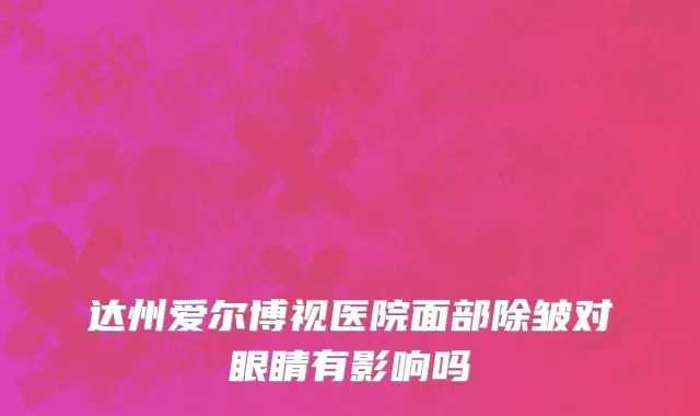 达州爱尔博视医院面部除皱对眼睛有影响吗