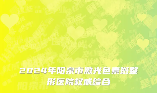 2024年阳泉市激光色素斑整形医院权威综合