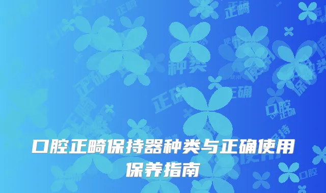 口腔正畸保持器种类与正确使用保养指南