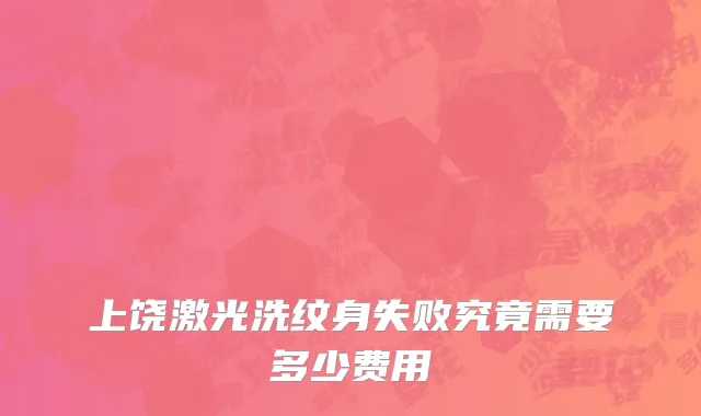 上饶激光洗纹身失败究竟需要多少费用