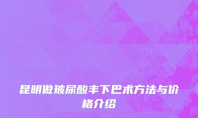昆明做玻尿酸丰下巴术方法与价格介绍