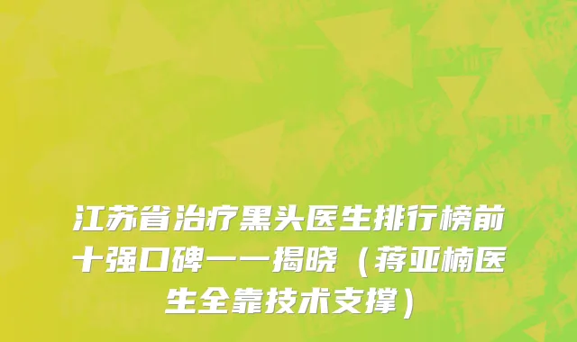 江苏省治疗黑头医生排行榜前十强口碑一一揭晓（蒋亚楠医生全靠技术支撑）
