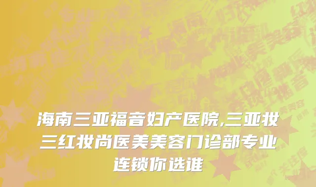 海南三亚福音妇产医院,三亚妆三红妆尚医美美容门诊部专业连锁你选谁