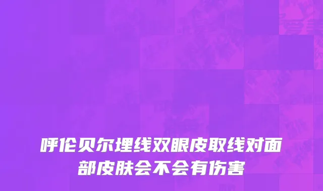 呼伦贝尔埋线双眼皮取线对面部皮肤会不会有伤害