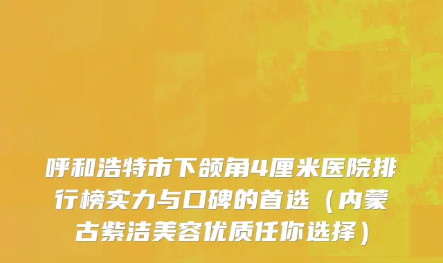呼和浩特市下颌角4厘米医院排行榜实力与口碑的首选（内蒙古紫洁美容优质任你选择）