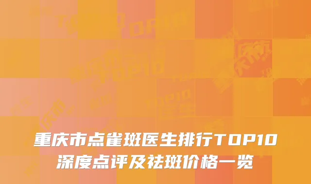 重庆市点雀斑医生排行TOP10深度点评及祛斑价格一览