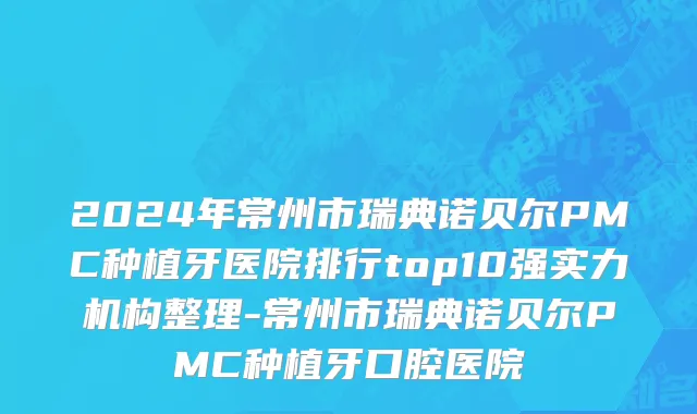 2024年常州市瑞典诺贝尔PMC种植牙医院排行top10强实力机构整理-常州市瑞典诺贝尔PMC种植牙口腔医院