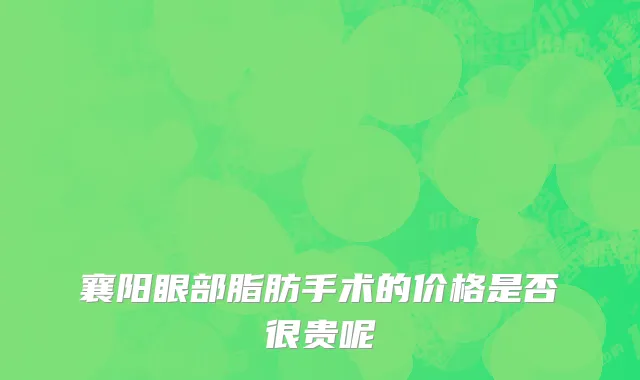 襄阳眼部脂肪手术的价格是否很贵呢