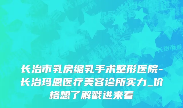 长治市乳房缩乳手术整形医院-长治玛恩医疗美容诊所实力_价格想了解戳进来看