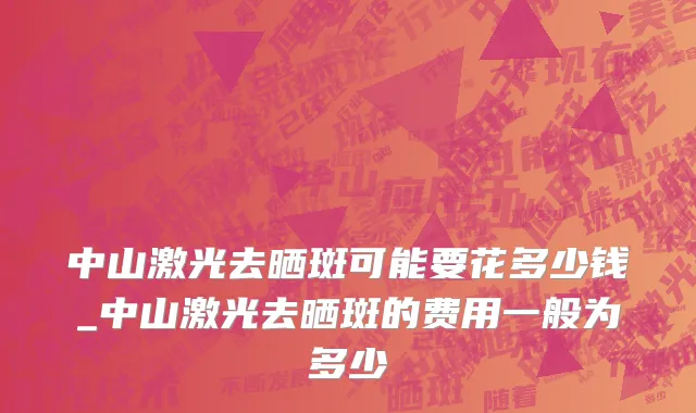 中山激光去晒斑可能要花多少钱_中山激光去晒斑的费用一般为多少