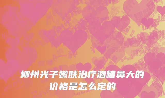 柳州光子嫩肤治疗酒糟鼻大的价格是怎么定的