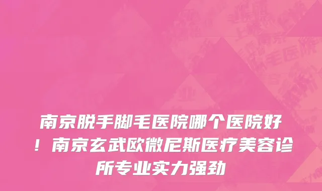南京脱手脚毛医院哪个医院好!南京玄武欧微尼斯医疗美容诊所专业实力强劲