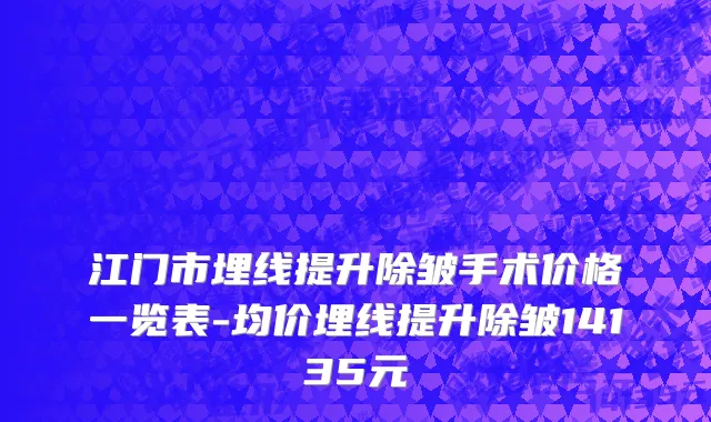 江门市埋线提升除皱手术价格一览表-均价埋线提升除皱14135元