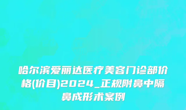 哈尔滨爱丽达医疗美容门诊部价格(价目)2024_正规附鼻中隔鼻成形术案例