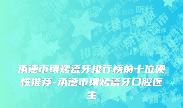 承德市镶烤瓷牙排行榜前十位硬核推荐-承德市镶烤瓷牙口腔医生