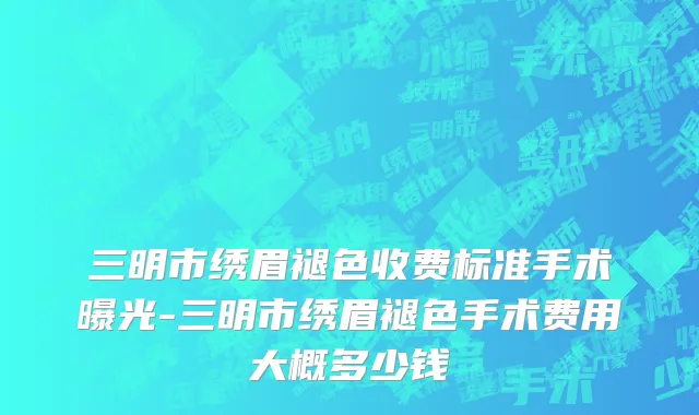 三明市绣眉褪色收费标准手术曝光-三明市绣眉褪色手术费用大概多少钱