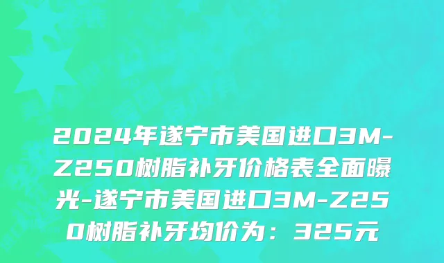 2024年遂宁市美国进口3M-Z250树脂补牙价格表全面曝光-遂宁市美国进口3M-Z250树脂补牙均价为：325元