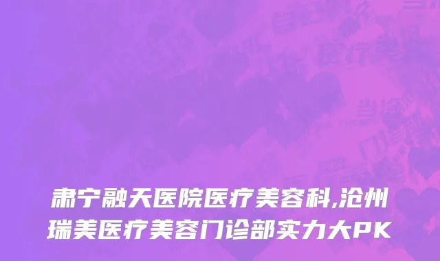肃宁融天医院医疗美容科,沧州瑞美医疗美容门诊部实力大PK