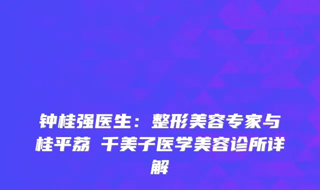 钟桂强医生：整形美容专家与桂平荔珺千美子医学美容诊所详解