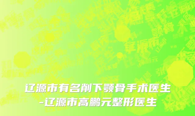 辽源市有名削下颚骨手术医生-辽源市高鹏元整形医生