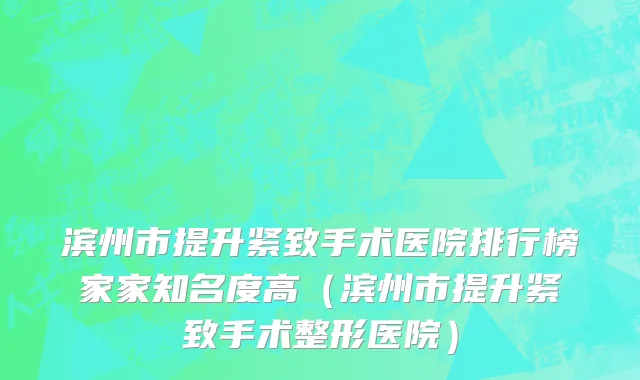 滨州市提升紧致手术医院排行榜家家知名度高（滨州市提升紧致手术整形医院）
