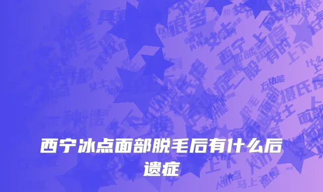 西宁冰点面部脱毛后有什么后遗症