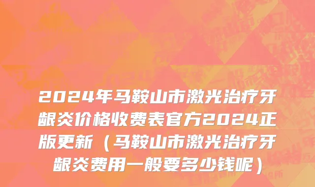 2024年马鞍山市激光治疗牙龈炎价格收费表官方2024正版更新（马鞍山市激光治疗牙龈炎费用一般要多少钱呢）