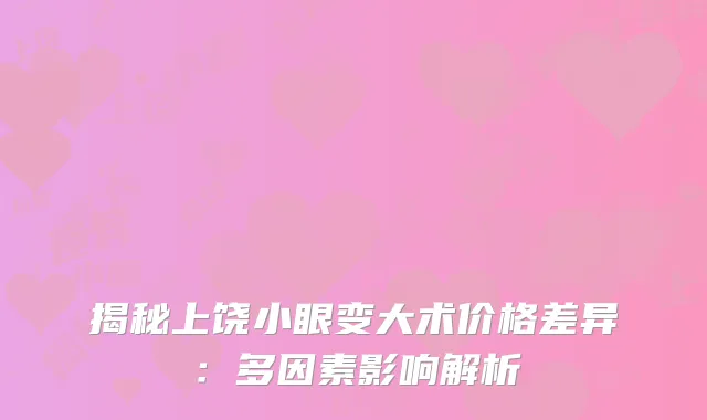 揭秘上饶小眼变大术价格差异：多因素影响解析