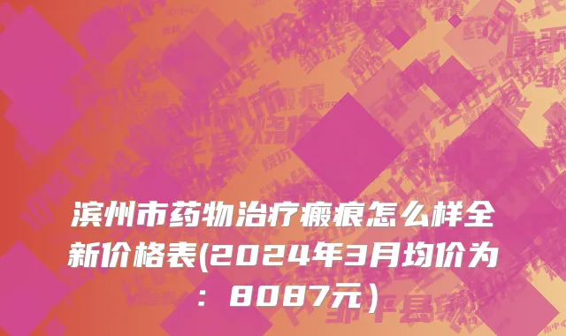 滨州市药物治疗瘢痕怎么样全新价格表(2024年3月均价为：8087元）