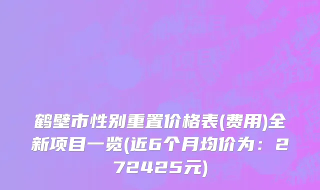 鹤壁市性别重置价格表(费用)全新项目一览(近6个月均价为：272425元)