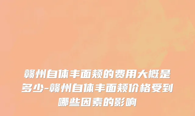 赣州自体丰面颊的费用大概是多少-赣州自体丰面颊价格受到哪些因素的影响