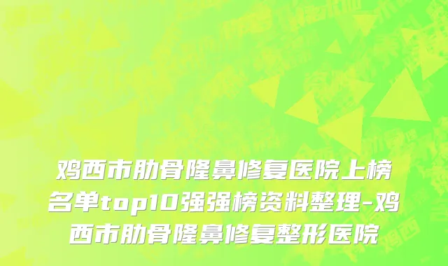 鸡西市肋骨隆鼻修复医院上榜名单top10强强榜资料整理-鸡西市肋骨隆鼻修复整形医院