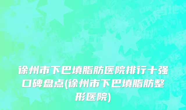 徐州市下巴填脂肪医院排行十强口碑盘点(徐州市下巴填脂肪整形医院)