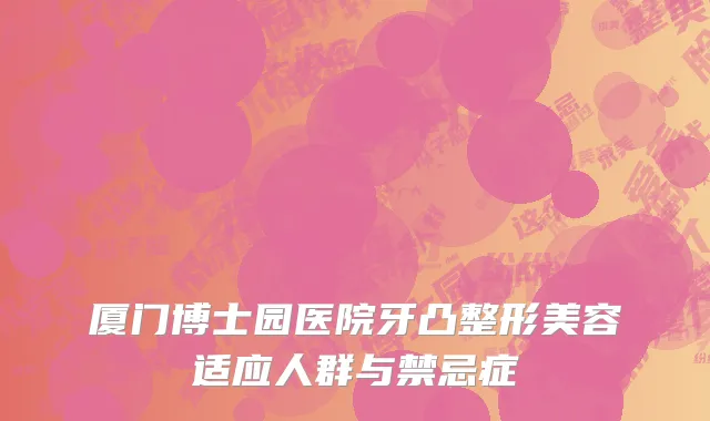 厦门博士园医院牙凸整形美容适应人群与禁忌症