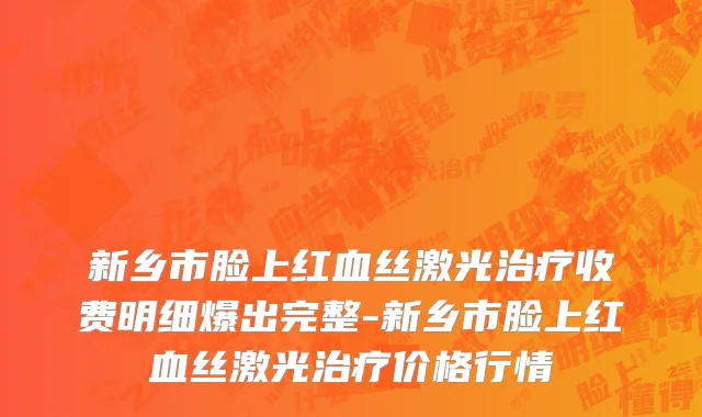 新乡市脸上红血丝激光治疗收费明细爆出完整-新乡市脸上红血丝激光治疗价格行情
