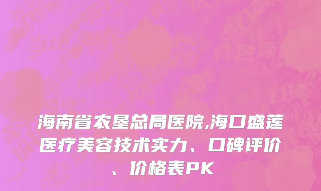 海南省农垦总局医院,海口盛莲医疗美容技术实力、口碑评价、价格表PK
