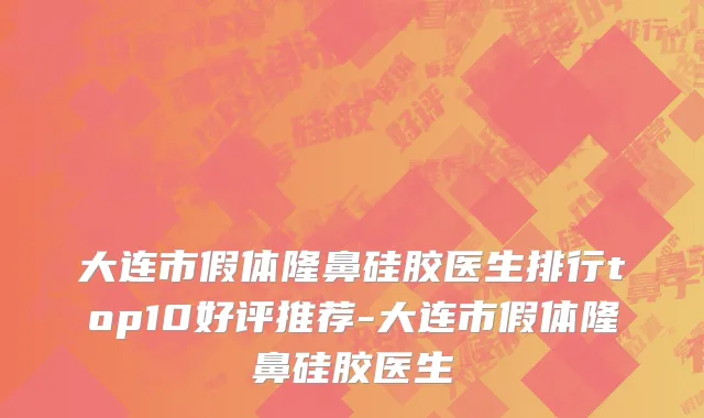 大连市假体隆鼻硅胶医生排行top10好评推荐-大连市假体隆鼻硅胶医生