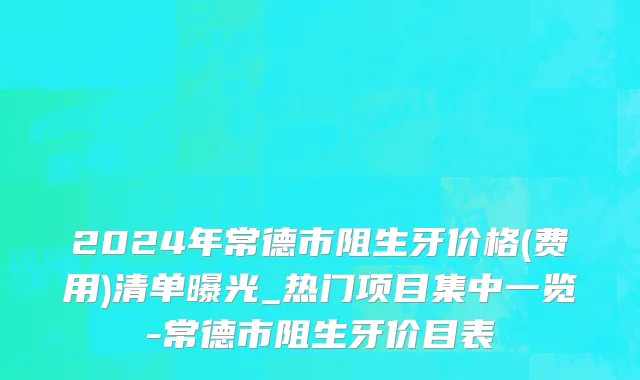 2024年常德市阻生牙价格(费用)清单曝光_热门项目集中一览-常德市阻生牙价目表