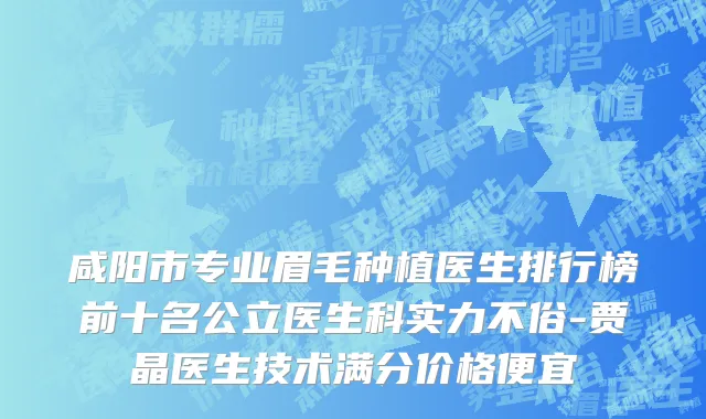 咸阳市专业眉毛种植医生排行榜前十名公立医生科实力不俗-贾晶医生技术满分价格便宜